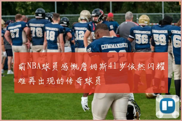 前NBA球员感慨詹姆斯41岁依然闪耀难再出现的传奇球员