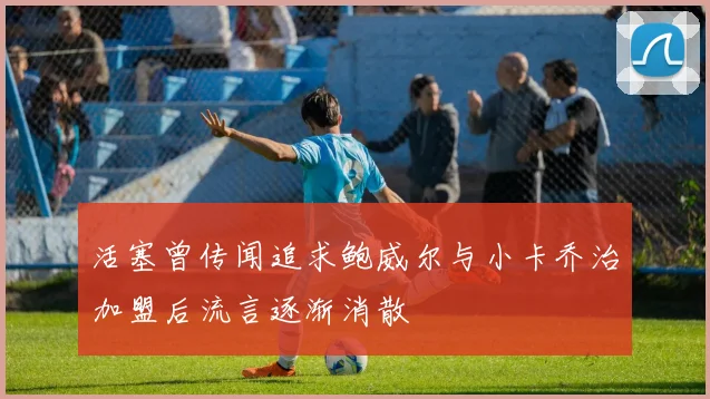 活塞曾传闻追求鲍威尔与小卡乔治加盟后流言逐渐消散