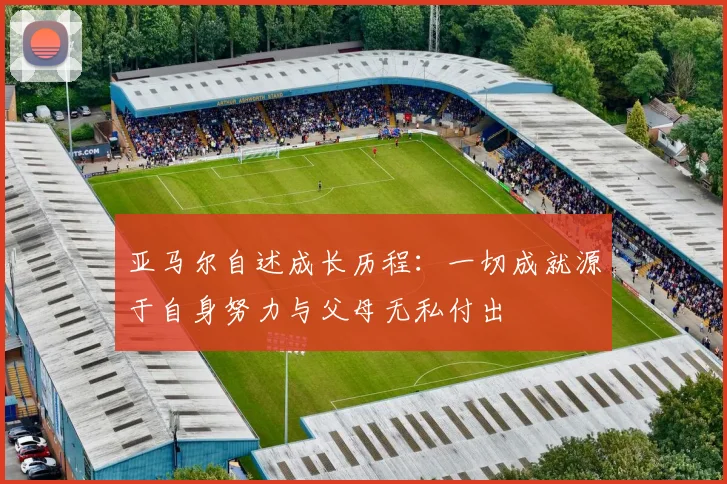 亚马尔自述成长历程：一切成就源于自身努力与父母无私付出