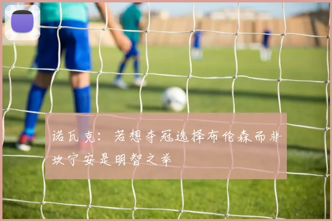 诺瓦克：若想夺冠选择布伦森而非坎宁安是明智之举