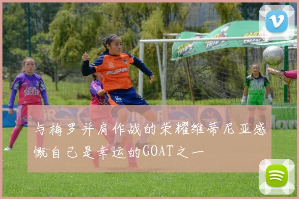 与梅罗并肩作战的荣耀维蒂尼亚感慨自己是幸运的GOAT之一