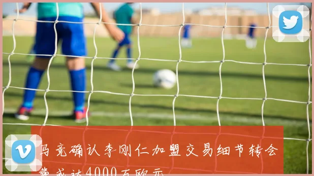马竞确认李刚仁加盟交易细节转会费或达4000万欧元