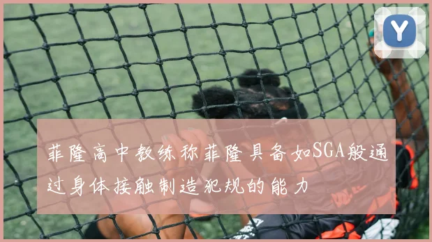 菲隆高中教练称菲隆具备如SGA般通过身体接触制造犯规的能力