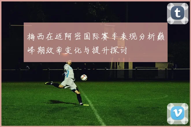 梅西在迈阿密国际赛季表现分析巅峰期效率变化与提升探讨