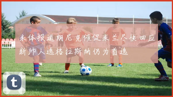 米体报道朗尼克催促米兰尽快回应新帅人选格拉斯纳仍为首选