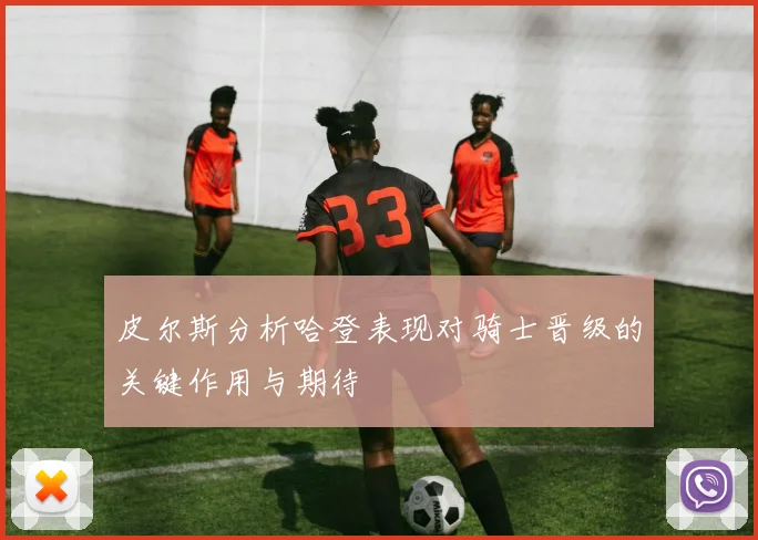 皮尔斯分析哈登表现对骑士晋级的关键作用与期待