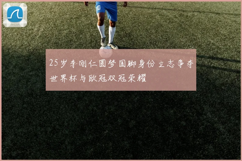25岁李刚仁圆梦国脚身份立志争夺世界杯与欧冠双冠荣耀