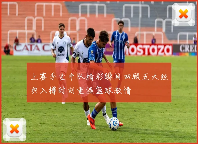 上赛季金牛队精彩瞬间回顾五大经典入樽时刻重温篮球激情