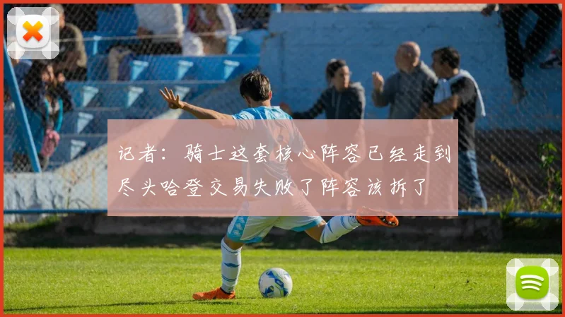 记者：骑士这套核心阵容已经走到尽头哈登交易失败了阵容该拆了