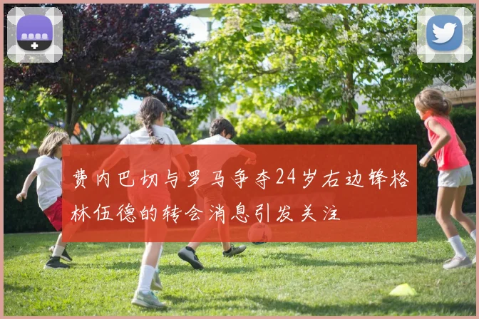 费内巴切与罗马争夺24岁右边锋格林伍德的转会消息引发关注