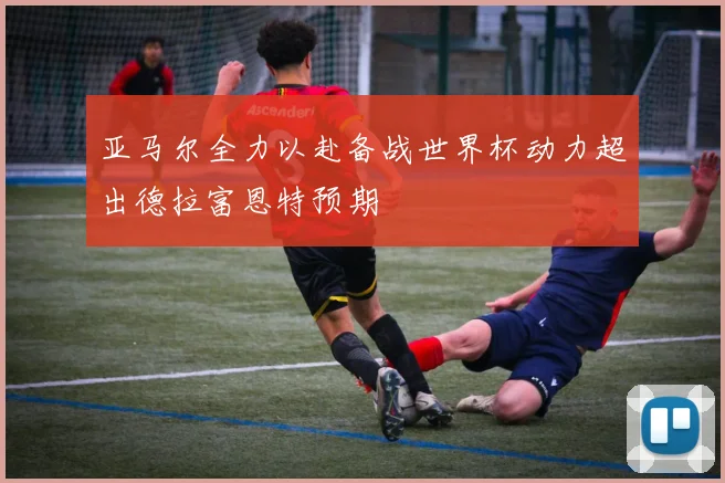 亚马尔全力以赴备战世界杯动力超出德拉富恩特预期