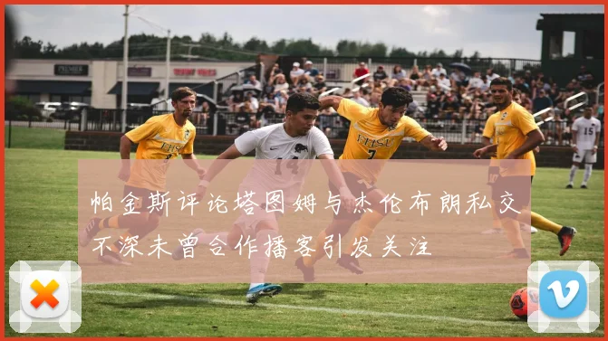 帕金斯评论塔图姆与杰伦布朗私交不深未曾合作播客引发关注