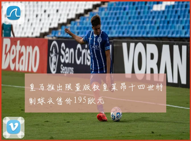 皇马推出限量版教皇莱昂十四世特制球衣售价195欧元