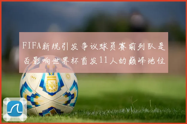 FIFA新规引发争议球员赛前列队是否影响世界杯首发11人的巅峰地位