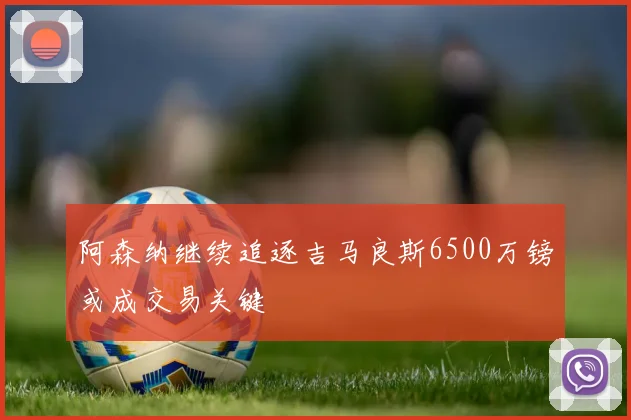 阿森纳继续追逐吉马良斯6500万镑或成交易关键