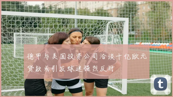 德甲与美国投资公司洽谈十亿欧元贷款或引发球迷强烈反对