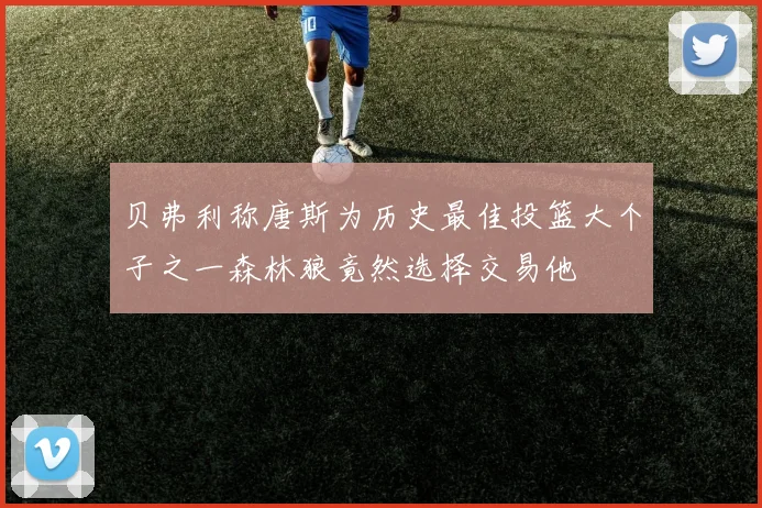 贝弗利称唐斯为历史最佳投篮大个子之一森林狼竟然选择交易他