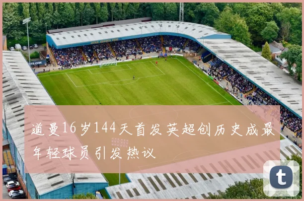 道曼16岁144天首发英超创历史成最年轻球员引发热议