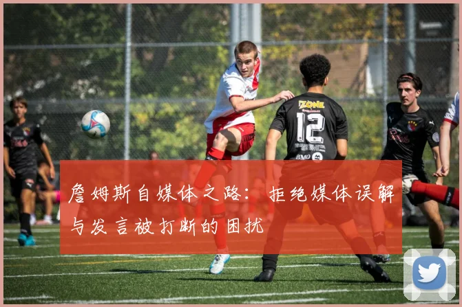 詹姆斯自媒体之路：拒绝媒体误解与发言被打断的困扰