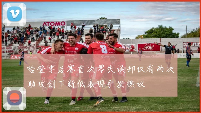 哈登季后赛首次零失误却仅有两次助攻创下新低表现引发热议