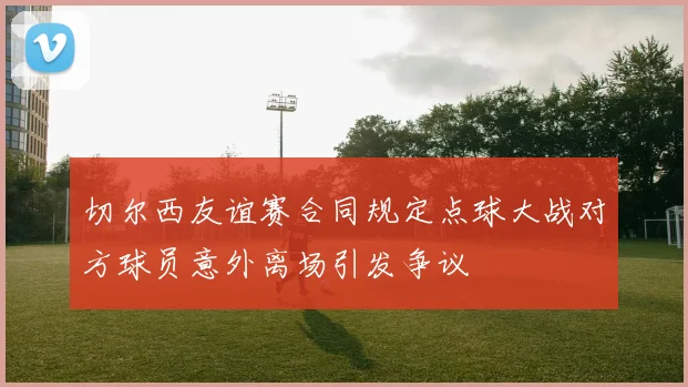 切尔西友谊赛合同规定点球大战对方球员意外离场引发争议