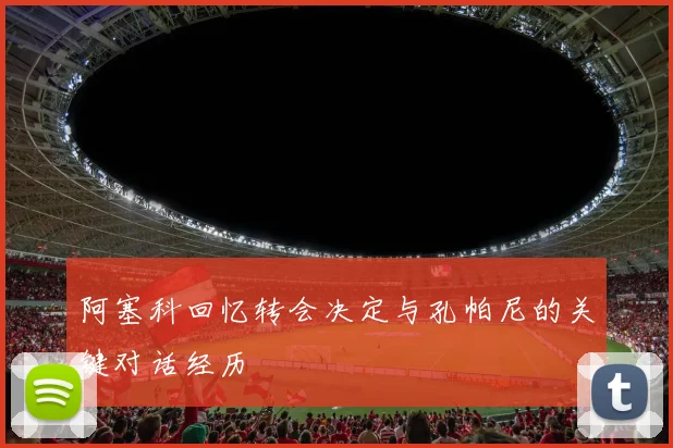 阿塞科回忆转会决定与孔帕尼的关键对话经历