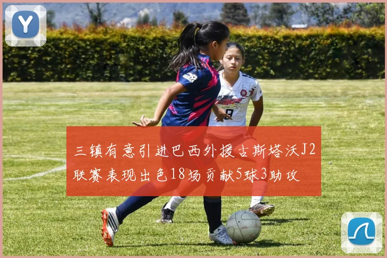 三镇有意引进巴西外援古斯塔沃J2联赛表现出色18场贡献5球3助攻