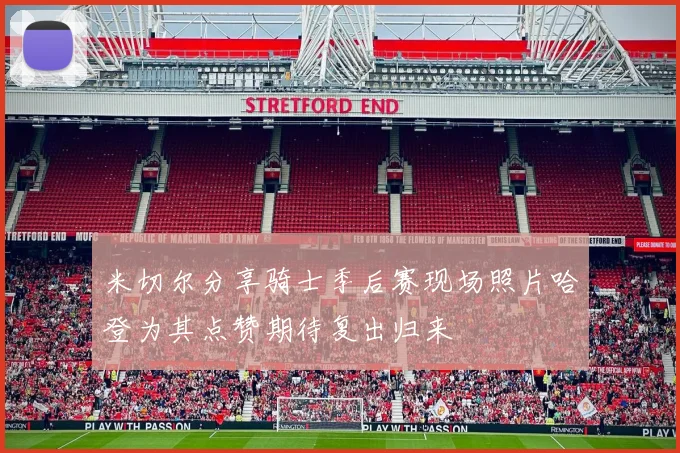 米切尔分享骑士季后赛现场照片哈登为其点赞期待复出归来