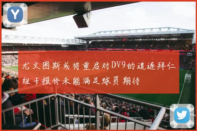 尤文图斯或将重启对DV9的追逐拜仁纽卡报价未能满足球员期待