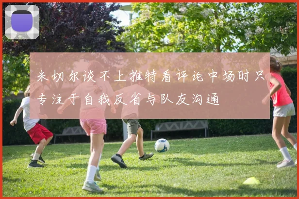 米切尔谈不上推特看评论中场时只专注于自我反省与队友沟通