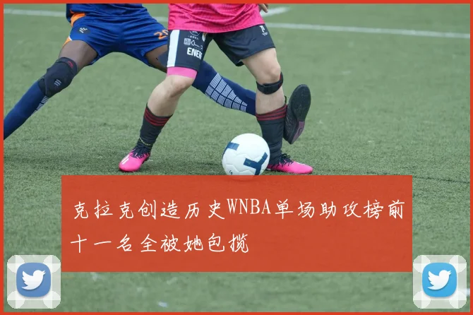 克拉克创造历史WNBA单场助攻榜前十一名全被她包揽
