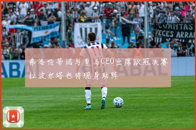 弗洛伦蒂诺与皇马CEO出席欧冠决赛拉波尔塔也将现身助阵