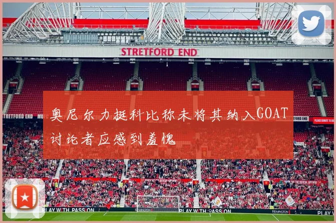 奥尼尔力挺科比称未将其纳入GOAT讨论者应感到羞愧