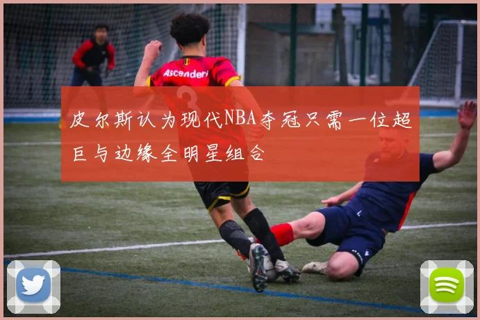 皮尔斯认为现代NBA夺冠只需一位超巨与边缘全明星组合