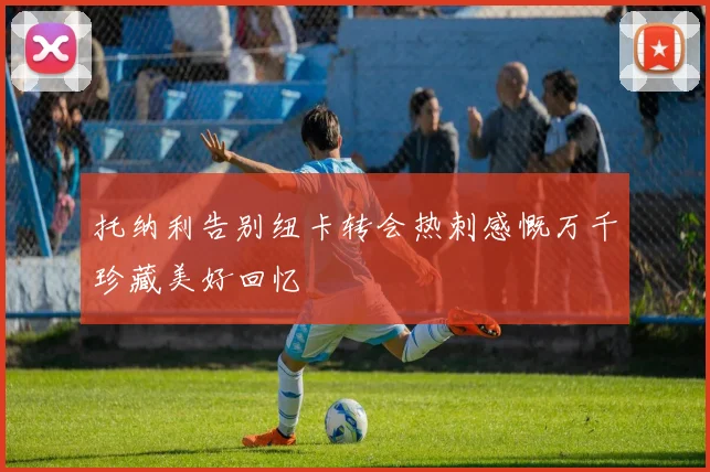 托纳利告别纽卡转会热刺感慨万千珍藏美好回忆