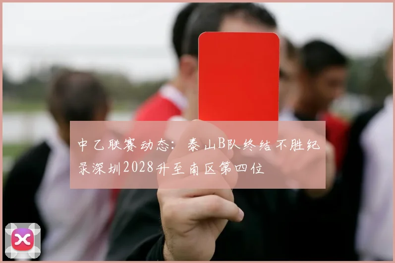 中乙联赛动态：泰山B队终结不胜纪录深圳2028升至南区第四位